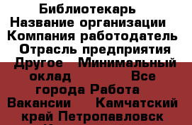 Библиотекарь › Название организации ­ Компания-работодатель › Отрасль предприятия ­ Другое › Минимальный оклад ­ 25 000 - Все города Работа » Вакансии   . Камчатский край,Петропавловск-Камчатский г.